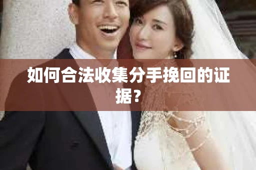 如何合法收集分手挽回的证据? 如何合法收集分手挽回的证据?
