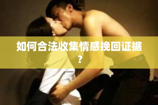 如何合法收集情感挽回证据？
