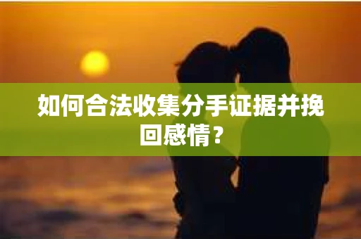 如何合法收集分手证据并挽回感情? 如何合法收集分手证据并挽回感情?