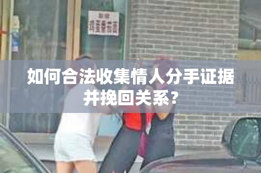 如何合法收集情人分手证据并挽回关系？