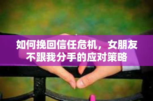 如何挽回信任危机，女朋友不跟我分手的应对策略
