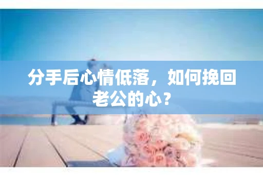 分手后心情低落，如何挽回老公的心？