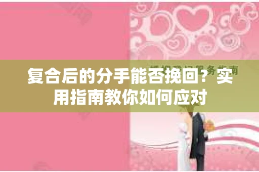 复合后的分手能否挽回？实用指南教你如何应对