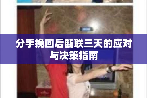 分手挽回后断联三天的应对与决策指南