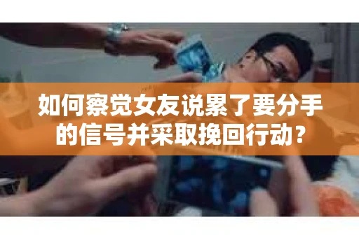 如何察觉女友说累了要分手的信号并采取挽回行动？