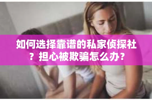 如何选择靠谱的私家侦探社？担心被欺骗怎么办？