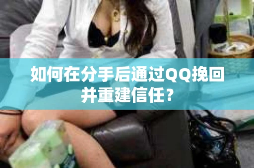 如何在分手后通过QQ挽回并重建信任？